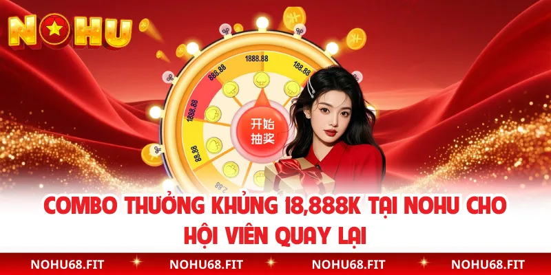 Combo Thưởng Khủng 18,888K Tại NOHU Cho Hội Viên Quay Lại