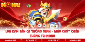 Lựa Đạn Săn Cá Thông Minh - Mấu Chốt Chiến Thắng Tại NOHU