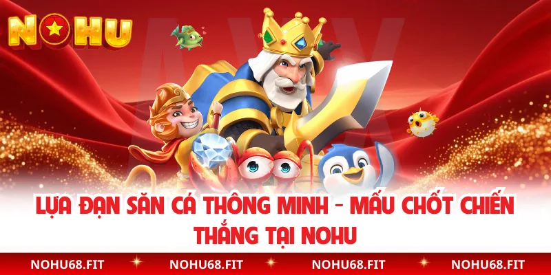 Lựa Đạn Săn Cá Thông Minh - Mấu Chốt Chiến Thắng Tại NOHU